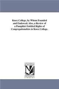 Knox College, by Whom Founded and Endowed; Also, a Review of a Pamphlet Entitled Rights of Congregationalists in Knox College.