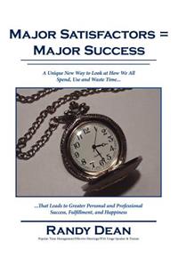 Major Satisfactors = Major Success: A Unique New Way to Look at How We All Spend, Use and Waste Time that Leads to Greater Personal and Professional Success, Fulfillment, and Happiness