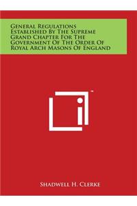General Regulations Established By The Supreme Grand Chapter For The Government Of The Order Of Royal Arch Masons Of England