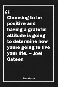 Choosing to be positive and having a grateful attitude is going to determine how you're going to live your life. - Joel Osteen