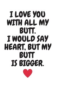 I love you with all my butt. I would say heart but mu butt is bigger.