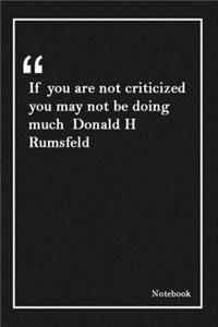 If you are not criticized you may not be doing much Donald H Rumsfeld