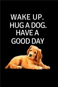 Wake Up. Hug A Dog. Have A Good Day