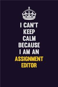 I can't Keep Calm Because I Am An Assignment Editor