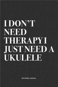 I Don't Need Therapy I Just Need A Ukulele