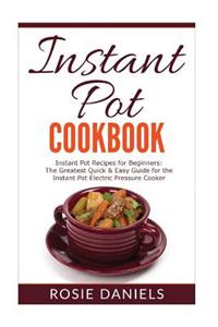 Instant Pot Cookbook: Instant Pot Recipes for Beginners: The Greatest Quick & Easy Guide for the Instant Pot Electric Pressure Cooker