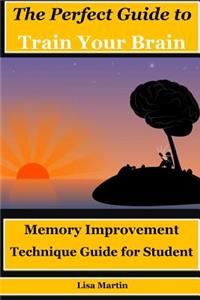 The Perfect Guide to Train Your Brain: Memory Improvement Technique Guide for Student (Concentration Focus, Memory Exercises, Memory and Identity, Memory Improvement, Ways to Improve Memory, Memory Power)