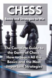 CHESS Basics and Strategies to Win: The Complete Guide to the Game of Chess. How to Learn All the Basics and the Most Important Strategies