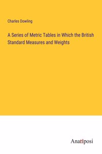Series of Metric Tables in Which the British Standard Measures and Weights