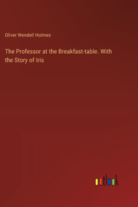 The Professor at the Breakfast-table. With the Story of Iris