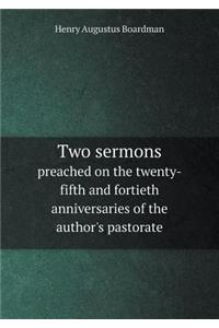 Two sermons preached on the twenty-fifth and fortieth anniversaries of the author's pastorate