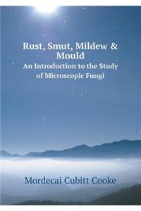 Rust, Smut, Mildew & Mould an Introduction to the Study of Microscopic Fungi