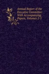 Annual Report of the Executive Committee: With Accompanying Papers, Volumes 2-5
