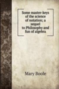 Some master-keys of the science of notation; a sequel to Philosophy and fun of algebra