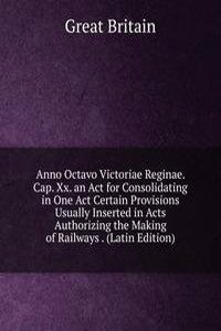 Anno Octavo Victoriae Reginae. Cap. Xx. an Act for Consolidating in One Act Certain Provisions Usually Inserted in Acts Authorizing the Making of Railways . (Latin Edition)