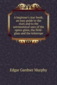 beginner's star-book; an easy guide to the stars and to the astronomical uses of the opera-glass, the field-glass and the telescope