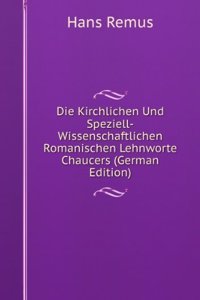 Die Kirchlichen Und Speziell-Wissenschaftlichen Romanischen Lehnworte Chaucers (German Edition)