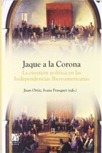 Jaque a la Corona. La cuestion politica en las Independencias Iberoamericanas (Spanish Edition)