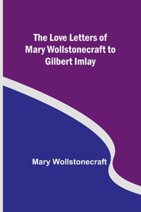 Love Letters of Mary Wollstonecraft to Gilbert Imlay