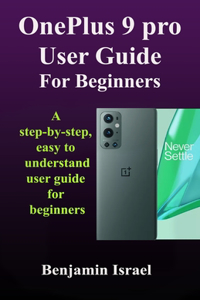 OnePlus 9 Pro User Guide For Beginners: A Step-By-Step, Easy To Understand User Guide For Beginners