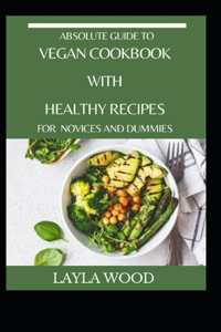 Absolute Guide To Vegan Cookbook With Healthy Recipes For Novices And Dummies