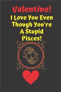 Valentine! I Love You Even Though You're A Stupid Pisces!