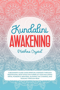 Kundalini Awakening: A beginners guide over spiritual energies through meditations. Most effective forms of yoga including kryia, powerful mantras, aligning the chakras,