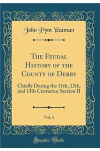 The Feudal History of the County of Derby, Vol. 1: Chiefly During the 11th, 12th, and 13th Centuries; Section II (Classic Reprint)