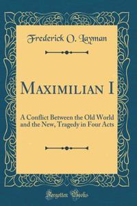 Maximilian I: A Conflict Between the Old World and the New, Tragedy in Four Acts (Classic Reprint)