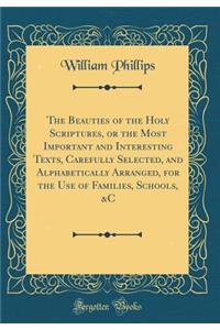 The Beauties of the Holy Scriptures, or the Most Important and Interesting Texts, Carefully Selected, and Alphabetically Arranged, for the Use of Families, Schools, &c (Classic Reprint)