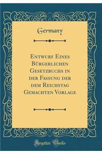 Entwurf Eines Burgerlichen Gesetzbuchs in Der Fassung Der Dem Reichstag Gemachten Vorlage (Classic Reprint)