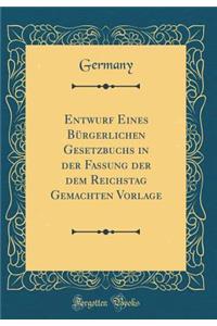Entwurf Eines Bürgerlichen Gesetzbuchs in Der Fassung Der Dem Reichstag Gemachten Vorlage (Classic Reprint)