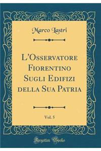 L'Osservatore Fiorentino Sugli Edifizi Della Sua Patria, Vol. 5 (Classic Reprint)