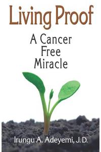 Living Proof: A Cancer Free Miracle: A Cancer Free Miracle