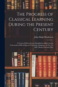 The Progress of Classical Learning During the Present Century [microform]