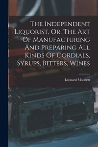 Independent Liquorist, Or, The Art Of Manufacturing And Preparing All Kinds Of Cordials, Syrups, Bitters, Wines