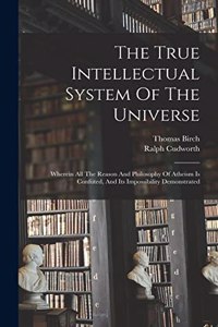 True Intellectual System Of The Universe: Wherein All The Reason And Philosophy Of Atheism Is Confuted, And Its Impossibility Demonstrated