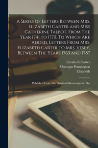 Series of Letters Between Mrs. Elizabeth Carter and Miss Catherine Talbot, From The Year 1741 to 1770. To Which are Added, Letters From Mrs. Elizabeth Carter to Mrs. Vesey, Between The Years 1763 and 1787; Published From The Original Manuscripts in
