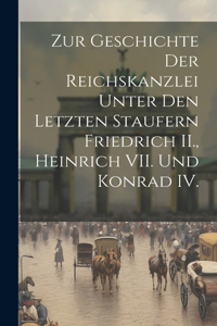 Zur Geschichte der Reichskanzlei unter den letzten Staufern Friedrich II., Heinrich VII. und Konrad IV.