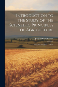 Introduction to the Study of the Scientific Principles of Agriculture; Being the Inaugural Lecture,