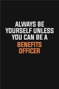 Always Be Yourself Unless You Can Be A Benefits officer