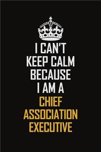 I Can't Keep Calm Because I Am A Chief Association Executive