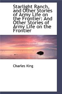 Starlight Ranch, and Other Stories of Army Life on the Frontier: And Other Stories of Army Life on T