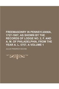Freemasonry in Pennsylvania, 1727-1907, as Shown by the Records of Lodge No. 2, F. and A. M. of Philadelphia, from the Year A. L. 5757, a Volume 1