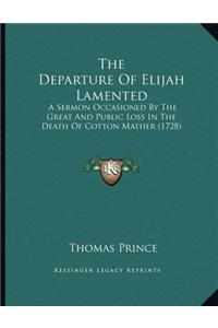 Departure Of Elijah Lamented: A Sermon Occasioned By The Great And Public Loss In The Death Of Cotton Mather (1728)