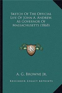 Sketch of the Official Life of John A. Andrew, as Governor Osketch of the Official Life of John A. Andrew, as Governor of Massachusetts (1868) F Massachusetts (1868)