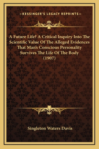A Future Life? A Critical Inquiry Into The Scientific Value Of The Alleged Evidences That Man's Conscious Personality Survives The Life Of The Body (1907)