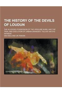 The History of the Devils of Loudun; The Alledged Possession of the Ursuline Nuns, and the Trial and Execution of Urbain Grandier, Told by an Eye-Witn