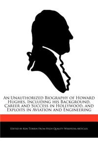 An Unauthorized Biography of Howard Hughes, Including His Background, Career and Success in Hollywood, and Exploits in Aviation and Engineering