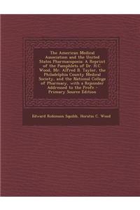 The American Medical Association and the United States Pharmacopoeia: A Reprint of the Pamphlets of Dr. H.C. Wood, Mr. Alfred B. Taylor, the Philadelphia County Medical Society, and the National College of Pharmacy, with a Rejoinder Addressed to th